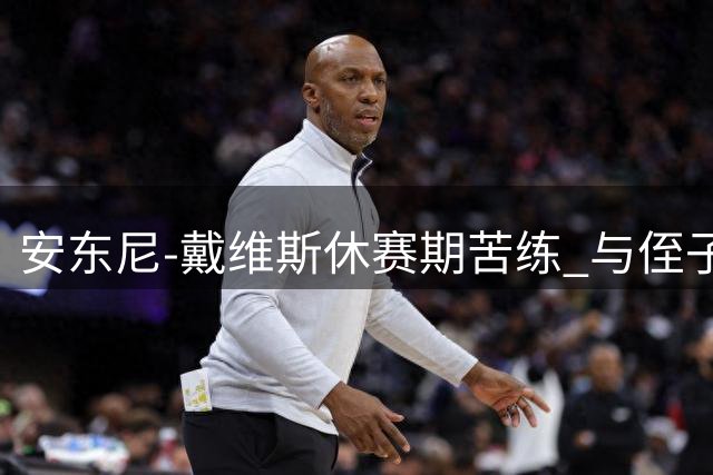 安东尼-戴维斯休赛期苦练 与侄子同框展示敏捷性特训