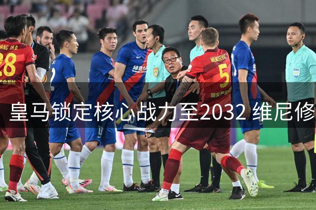 皇马锁定核心战力至2032 维尼修斯续约粉碎英超豪门挖角传闻